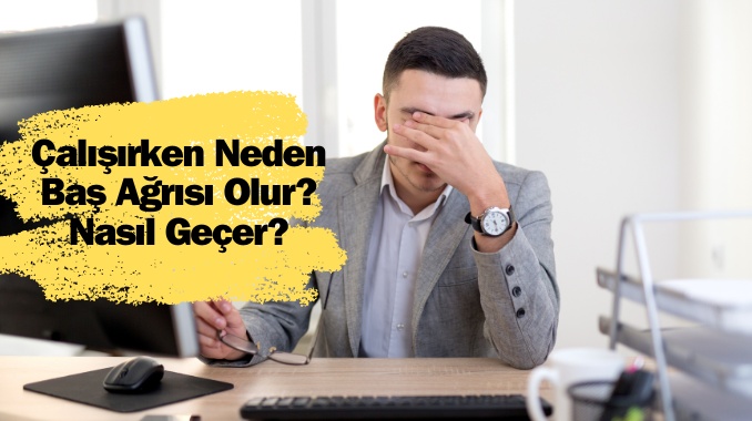 Çalışırken Neden Baş Ağrısı Olur? Nasıl Geçer?